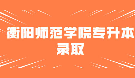 衡陽(yáng)師范學(xué)院專(zhuān)升本錄取