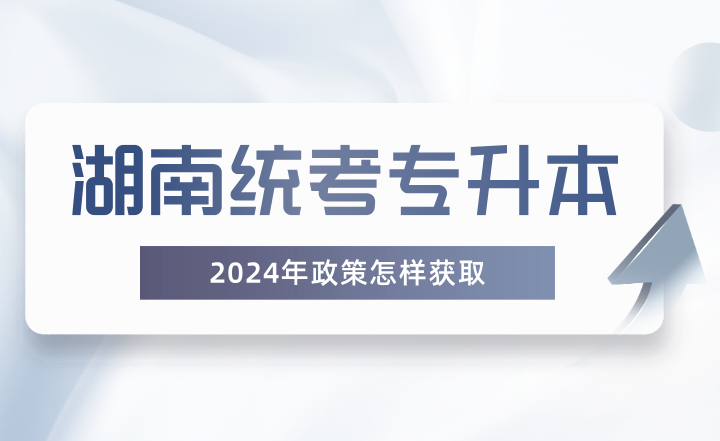湖南統(tǒng)考專升本政策怎樣獲取？