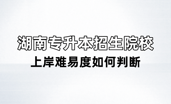 湖南專升本招生院校上岸難易度如何判斷？