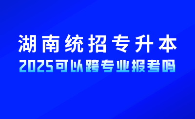2025年湖南統(tǒng)招專升本考試可以跨專業(yè)報考嗎？
