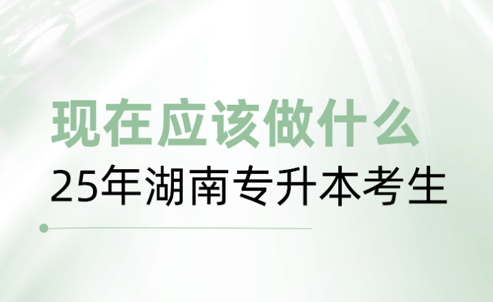 25年湖南專升本考生，現(xiàn)在應(yīng)該做什么？
