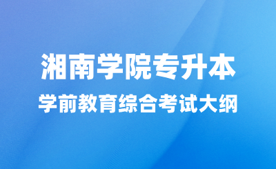 2024年湘南學(xué)院專升本學(xué)前教育綜合考試大綱