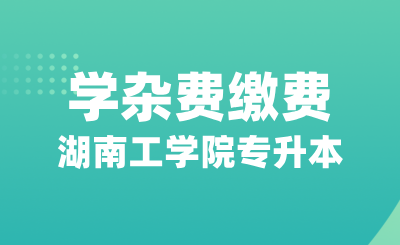 湖南工學院專升本關(guān)于在校學生2024-2025學年學雜費繳費的通知