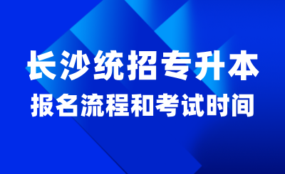 2025年長沙統(tǒng)招專升本報名流程和考試時間？