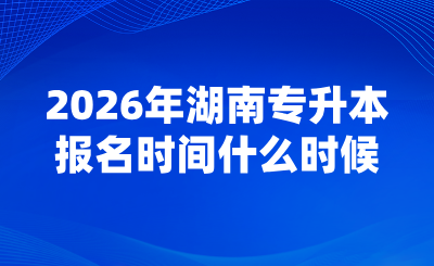 2026年湖南專升本報(bào)名時(shí)間什么時(shí)候？