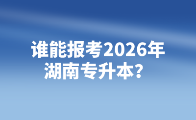 誰(shuí)能報(bào)考2026年湖南專升本？